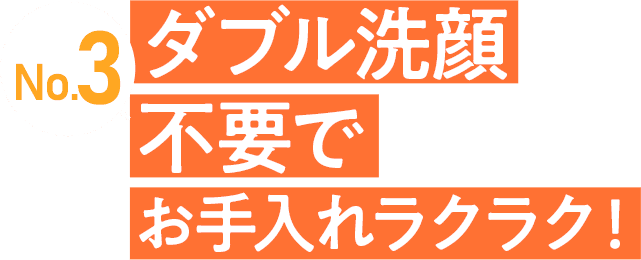 No.3 ダブル洗顔不要でお手入れラクラク！