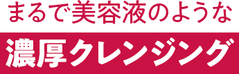 まるで美容液のような濃厚クレンジング