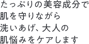 たっぷりの美容成分で肌を守りながら洗い上げ、大人の肌悩みをケアします